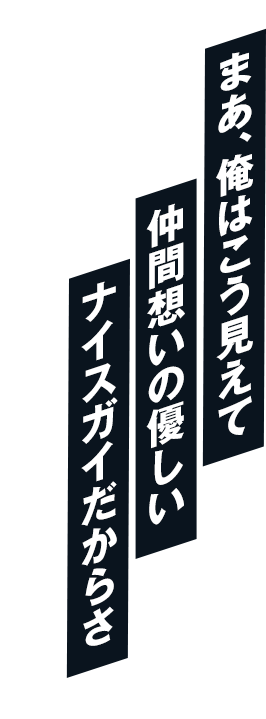 まあ、俺はこう見えて仲間想いの優しいナイスガイだからさ