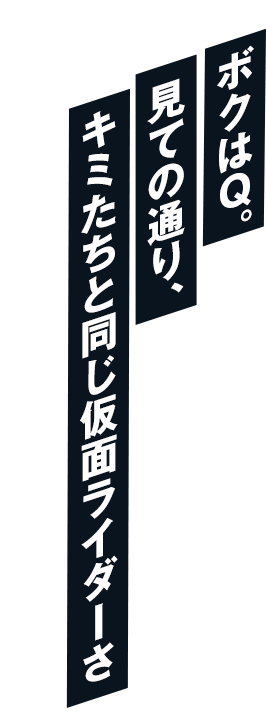ボクはＱ。見ての通り、キミたちと同じ仮面ライダーさ