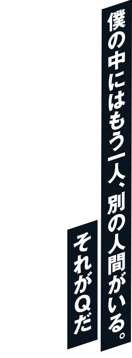 僕の中にはもう一人、別の人間がいる。それがＱだ