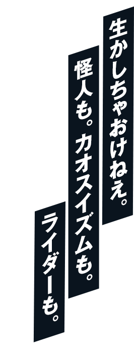 生かしちゃおけねえ。怪人も。カオスイズムも。ライダーも。