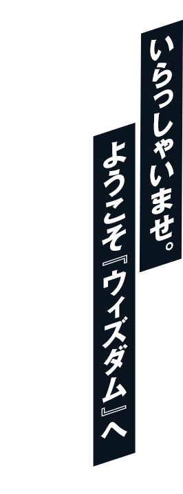 いらっしゃいませ。ようこそ『ウィズダム』へ