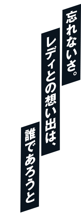 忘れないさ。レディとの想い出は、誰であろうと