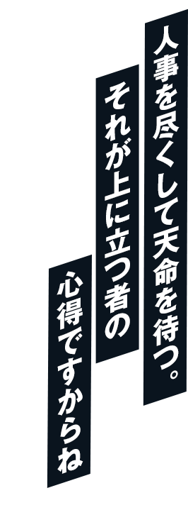 人事を尽くして天命を待つ。それが上に立つ者の心得ですからね