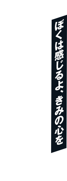 ぼくは感じるよ、きみの心を