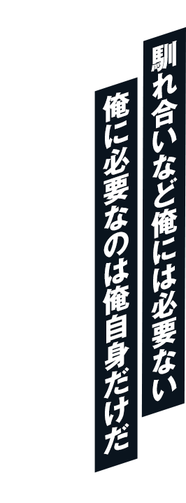 馴れ合いなど俺には必要ない 俺に必要なのは俺自身だけだ