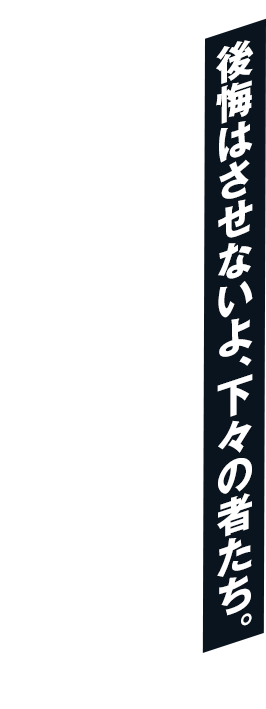 後悔はさせないよ、下々の者たち。